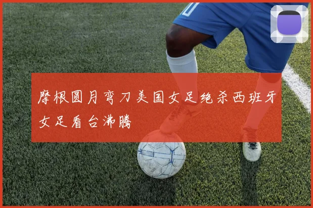 摩根圆月弯刀美国女足绝杀西班牙女足看台沸腾