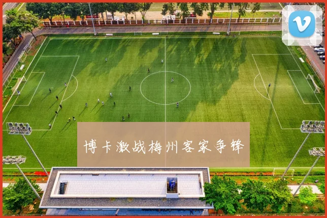 博卡激战梅州客家争锋