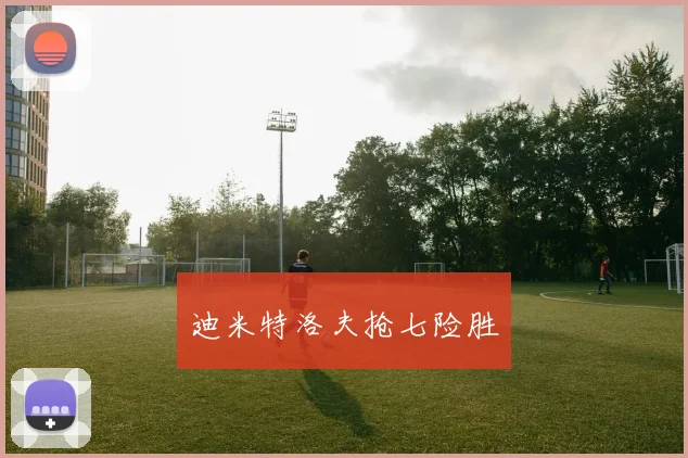 迪米特洛夫抢七险胜