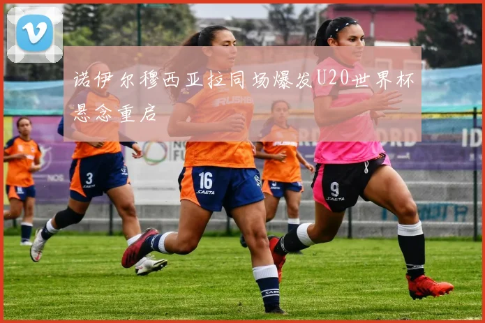 诺伊尔穆西亚拉同场爆发U20世界杯悬念重启