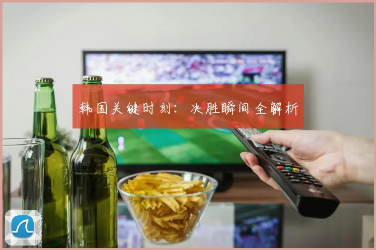 韩国关键时刻：决胜瞬间全解析