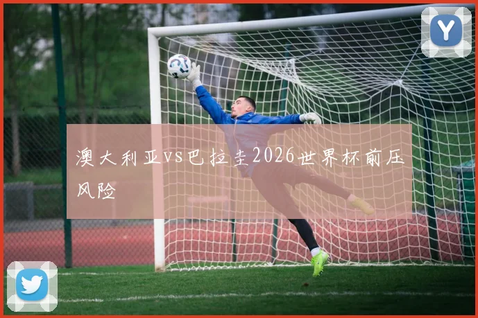 澳大利亚vs巴拉圭2026世界杯前压风险