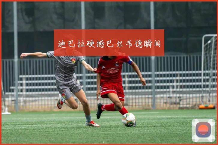 迪巴拉硬撼巴尔韦德瞬间