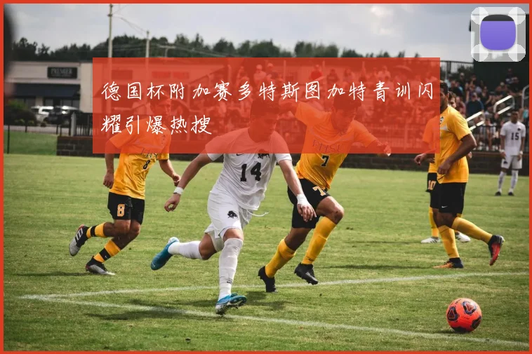 德国杯附加赛多特斯图加特青训闪耀引爆热搜