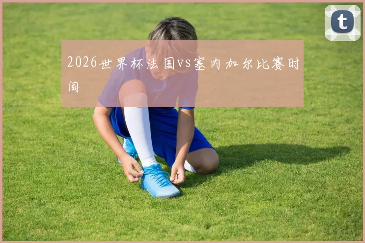 2026世界杯法国vs塞内加尔比赛时间