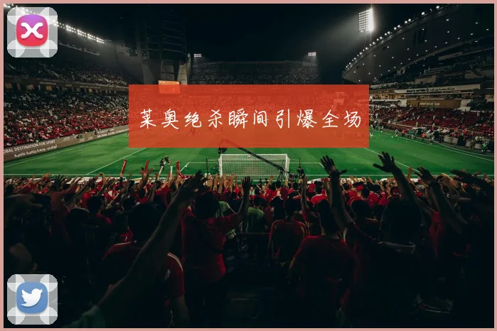 莱奥绝杀瞬间引爆全场