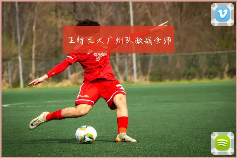 亚特兰大广州队激战会师