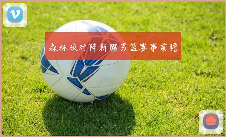 森林狼对阵新疆男篮赛事前瞻
