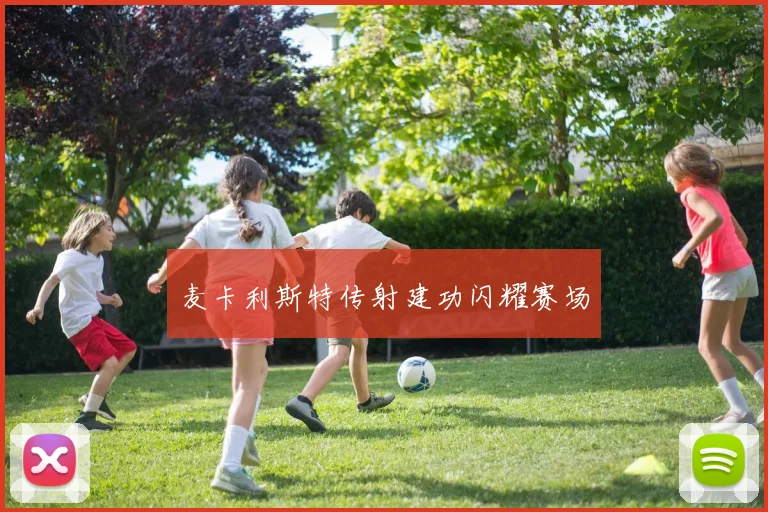 麦卡利斯特传射建功闪耀赛场