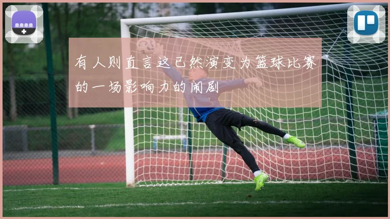 有人则直言这已然演变为篮球比赛的一场影响力的闹剧
