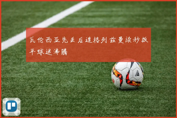 瓦伦西亚先丢后追格列兹曼读秒扳平球迷沸腾