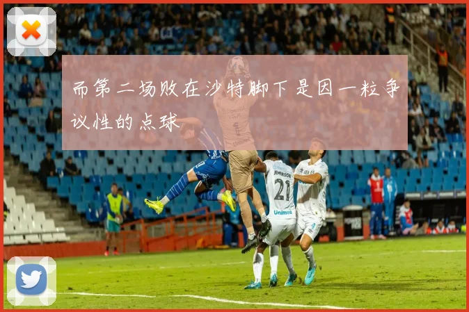 而第二场败在沙特脚下是因一粒争议性的点球