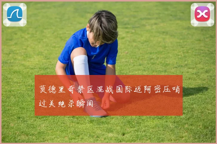 莫德里奇禁区混战国际迈阿密压哨过关绝杀瞬间