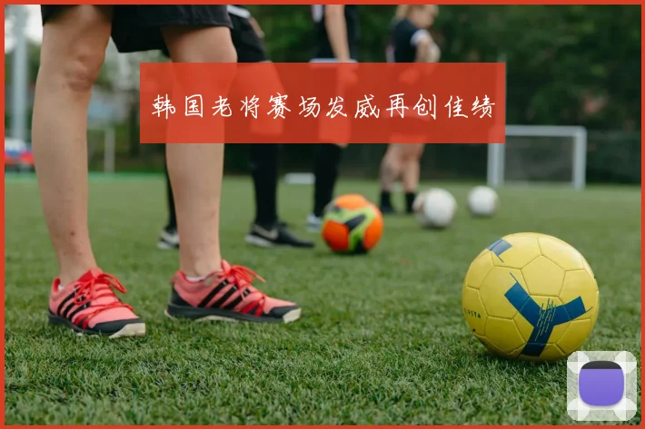 韩国老将赛场发威再创佳绩