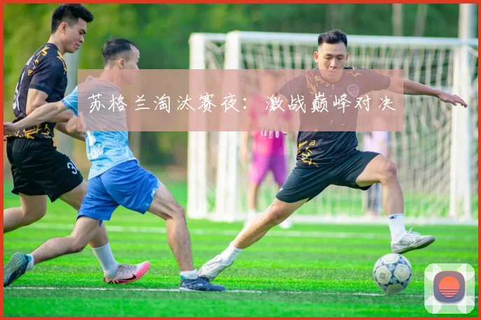 苏格兰淘汰赛夜：激战巅峰对决