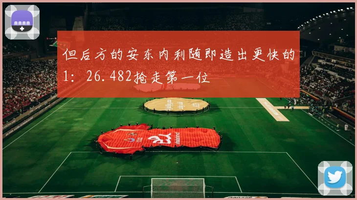 但后方的安东内利随即造出更快的1：26.482抢走第一位