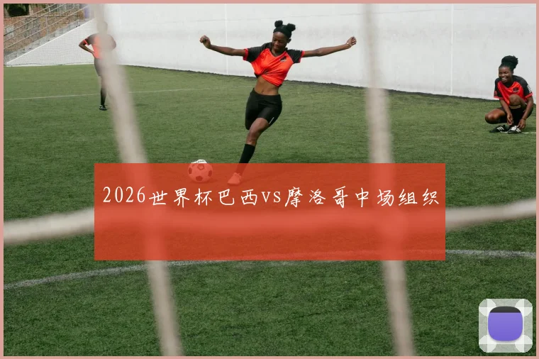 2026世界杯巴西vs摩洛哥中场组织