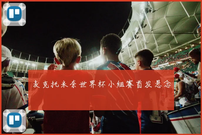麦克托米奈世界杯小组赛首发悬念