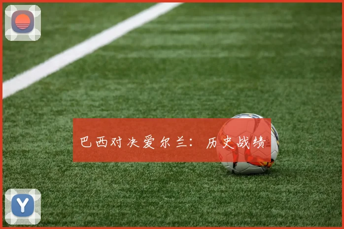 巴西对决爱尔兰：历史战绩