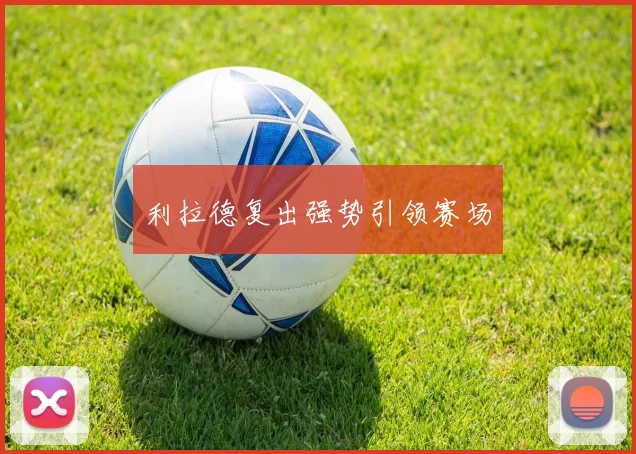 利拉德复出强势引领赛场