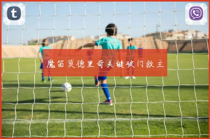 魔笛莫德里奇关键破门救主