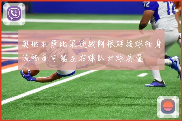 奥地利萨比策迎战阿根廷接球转身流畅度可能左右球队控球质量