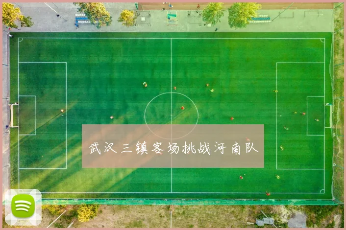 武汉三镇客场挑战河南队