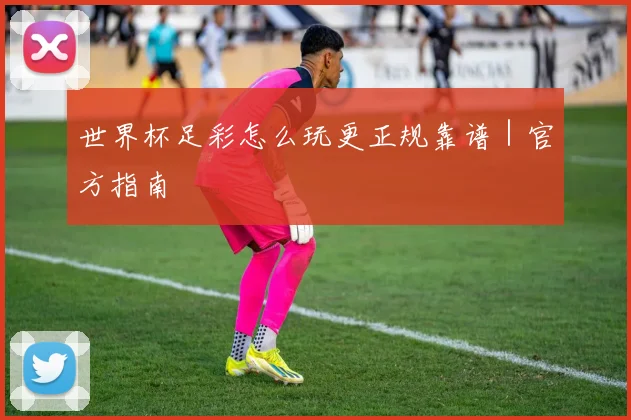 世界杯足彩怎么玩更正规靠谱｜官方指南