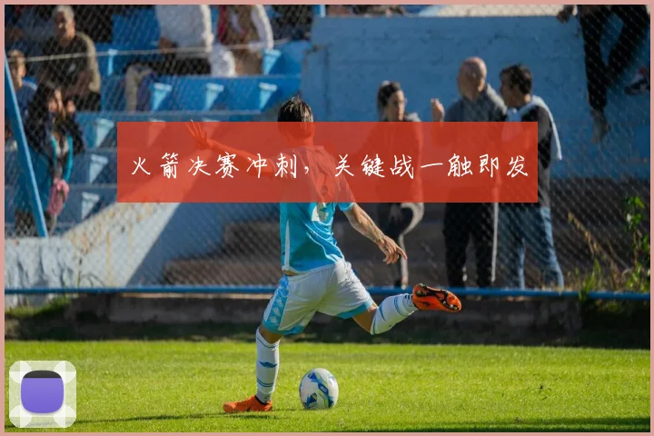 火箭决赛冲刺，关键战一触即发