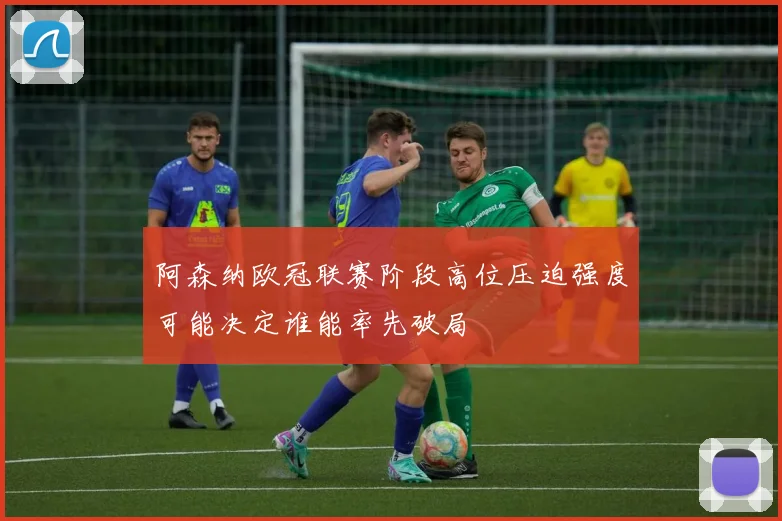 阿森纳欧冠联赛阶段高位压迫强度可能决定谁能率先破局