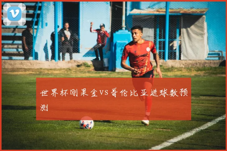 世界杯刚果金vs哥伦比亚进球数预测