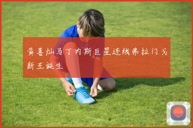 黄喜灿马丁内斯巨星连线弗拉门戈新王诞生