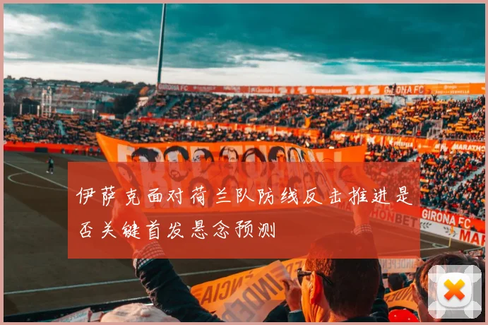 伊萨克面对荷兰队防线反击推进是否关键首发悬念预测