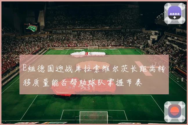 E组德国迎战库拉索维尔茨长距离转移质量能否帮助球队掌握节奏