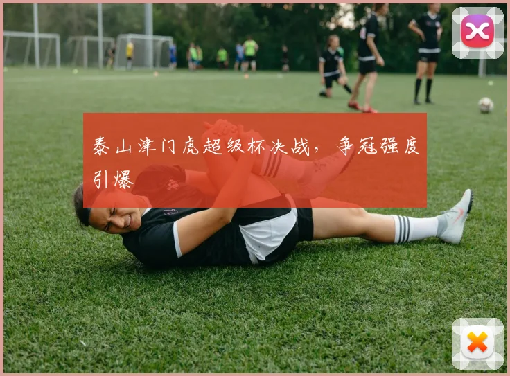 泰山津门虎超级杯决战,争冠强度引爆