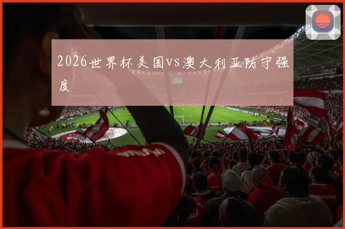 2026世界杯美国vs澳大利亚防守强度