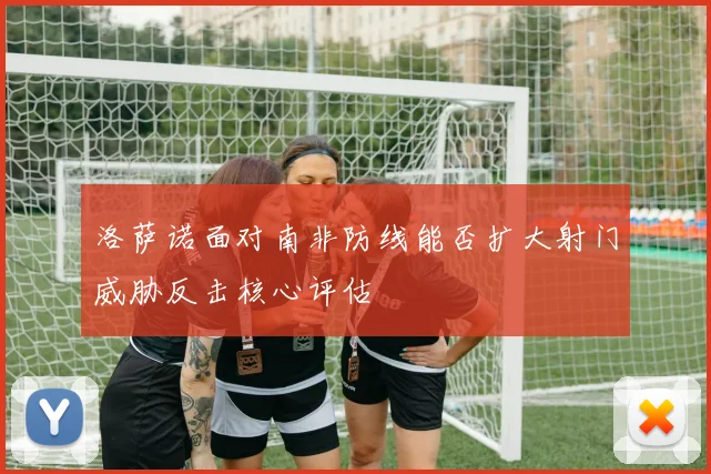 洛萨诺面对南非防线能否扩大射门威胁反击核心评估