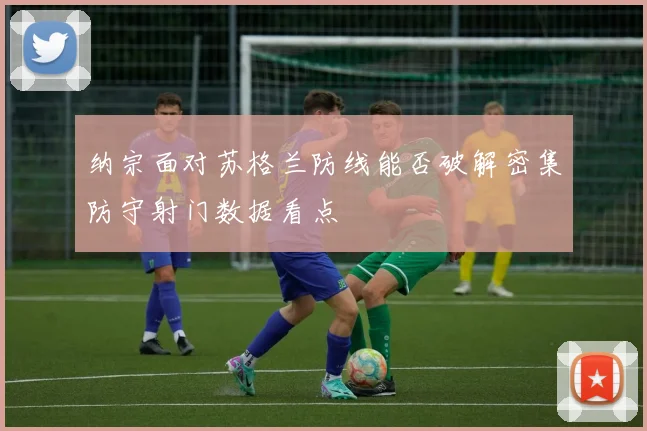 纳宗面对苏格兰防线能否破解密集防守射门数据看点