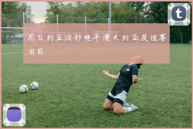 尼日利亚读秒绝平澳大利亚友谊赛泪目