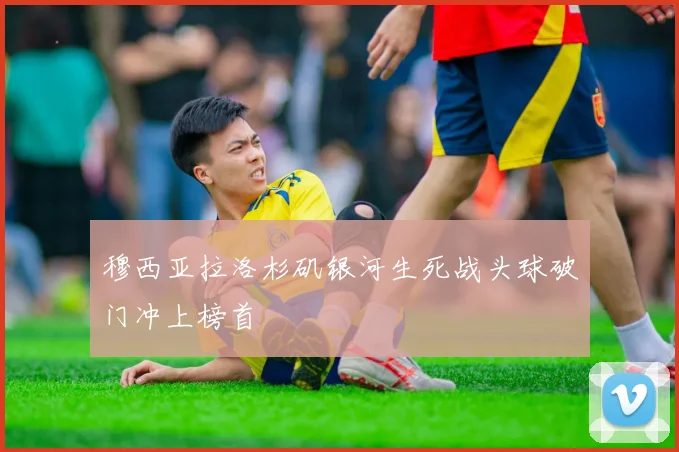 穆西亚拉洛杉矶银河生死战头球破门冲上榜首