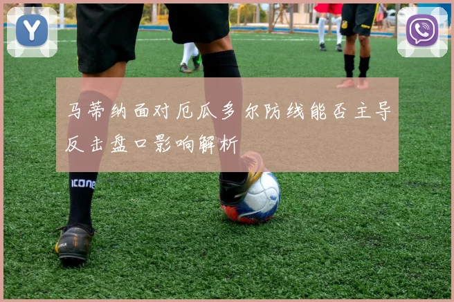 马蒂纳面对厄瓜多尔防线能否主导反击盘口影响解析