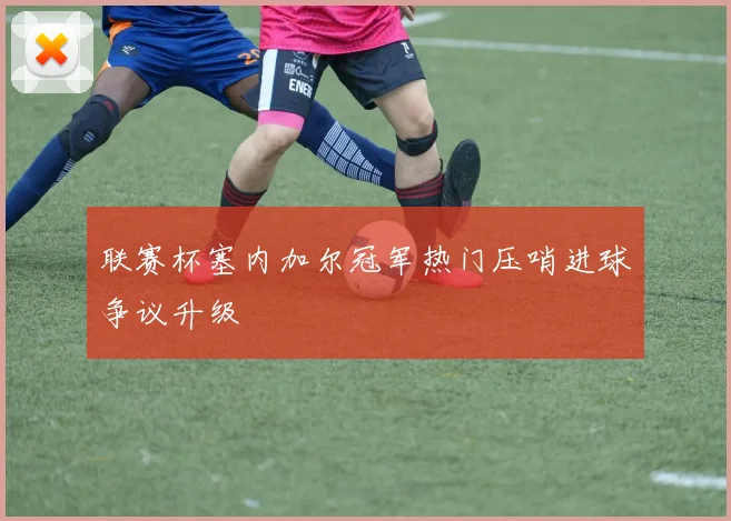 联赛杯塞内加尔冠军热门压哨进球争议升级