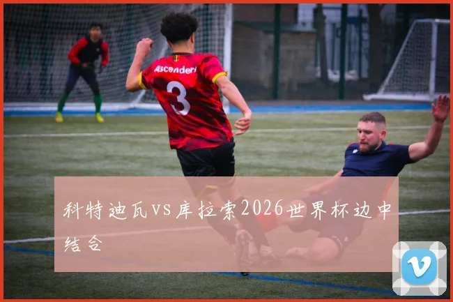 科特迪瓦vs库拉索2026世界杯边中结合