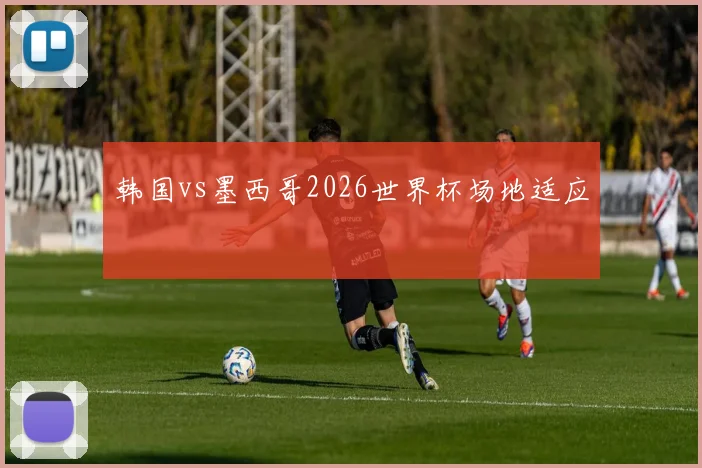 韩国vs墨西哥2026世界杯场地适应