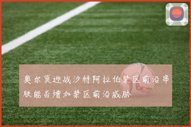 奥尔莫迎战沙特阿拉伯禁区前沿串联能否增加禁区前沿威胁