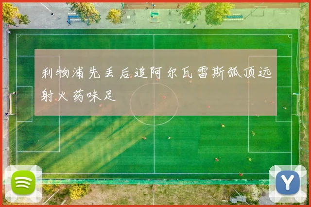 利物浦先丢后追阿尔瓦雷斯弧顶远射火药味足