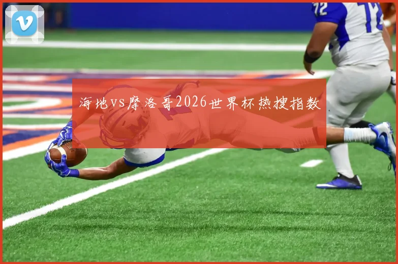 海地vs摩洛哥2026世界杯热搜指数