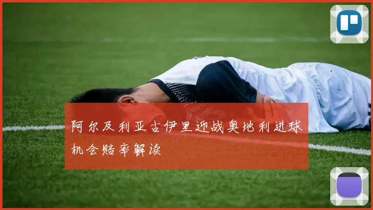 阿尔及利亚古伊里迎战奥地利进球机会赔率解读