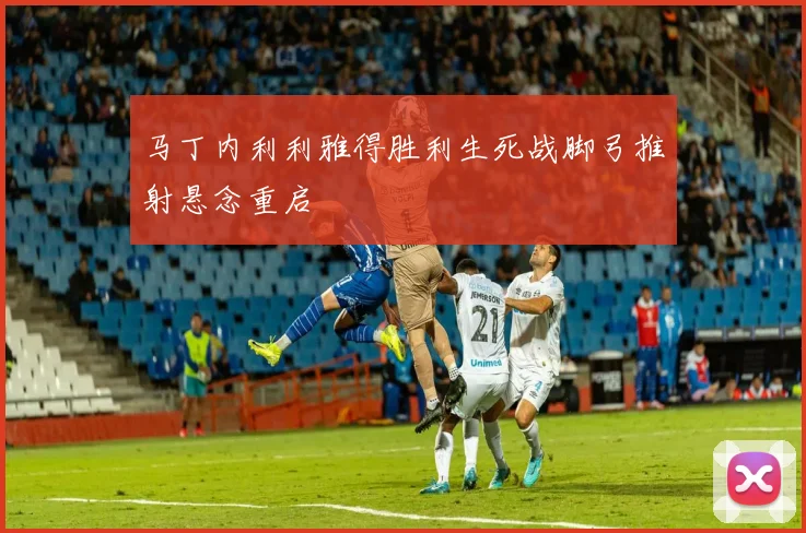 马丁内利利雅得胜利生死战脚弓推射悬念重启