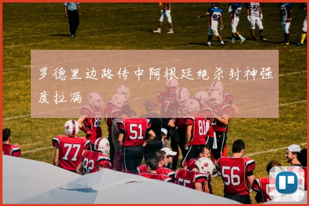 罗德里边路传中阿根廷绝杀封神强度拉满